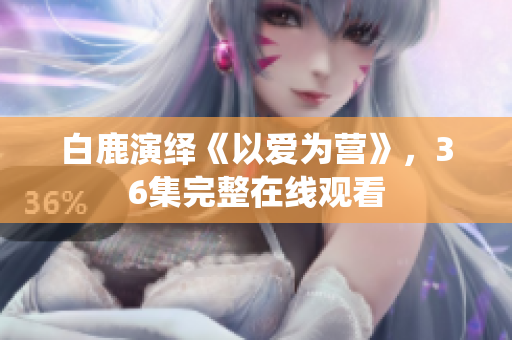 白鹿演绎《以爱为营》，36集完整在线观看