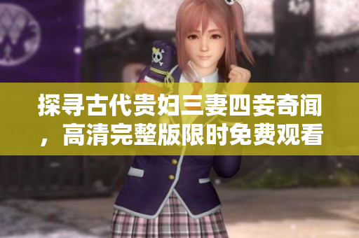 探寻古代贵妇三妻四妾奇闻，高清完整版限时免费观看！