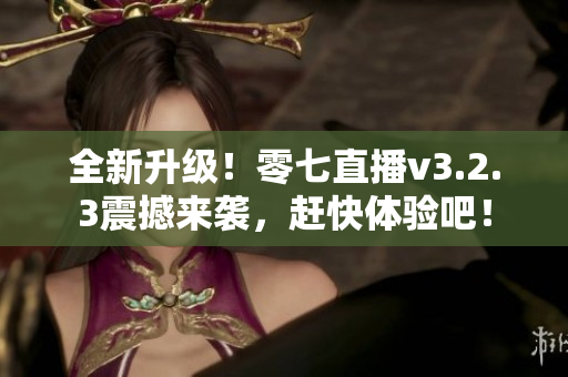 全新升级！零七直播v3.2.3震撼来袭，赶快体验吧！