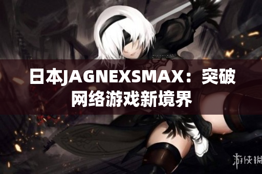 日本JAGNEXSMAX：突破网络游戏新境界