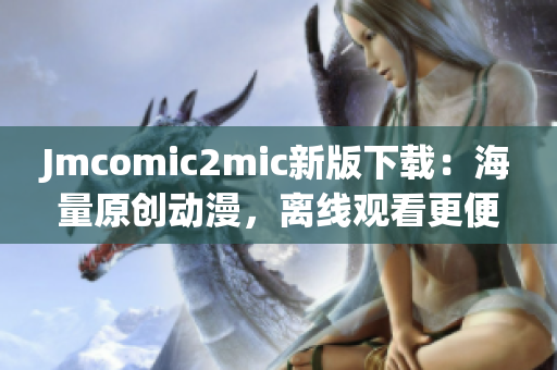 Jmcomic2mic新版下载：海量原创动漫，离线观看更便捷