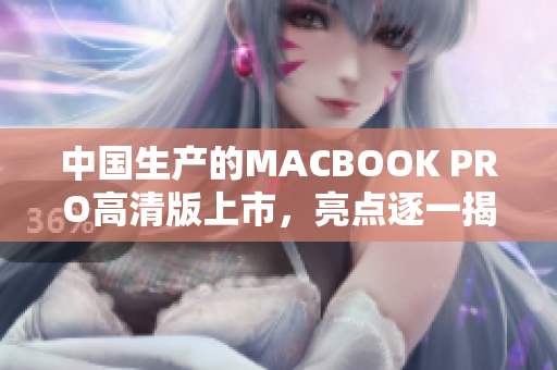 中国生产的MACBOOK PRO高清版上市，亮点逐一揭晓
