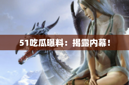 51吃瓜曝料：揭露内幕！