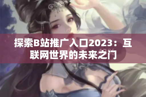 探索B站推广入口2023：互联网世界的未来之门