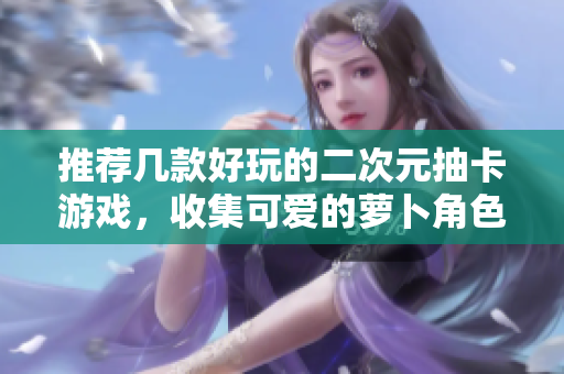 推荐几款好玩的二次元抽卡游戏，收集可爱的萝卜角色！