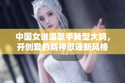 中国女说唱歌手转型大妈，开创爱的精神歌谣新风格