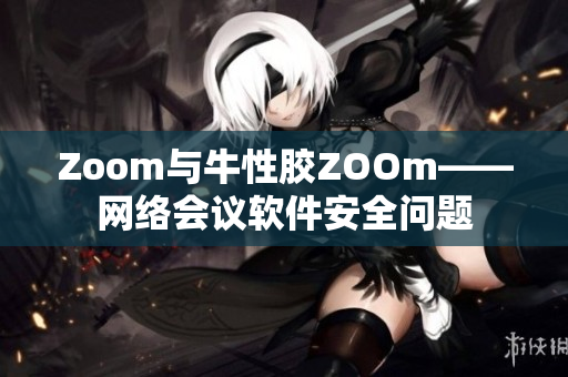 Zoom与牛性胶ZOOm——网络会议软件安全问题