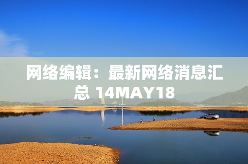 网络编辑：最新网络消息汇总 14MAY18