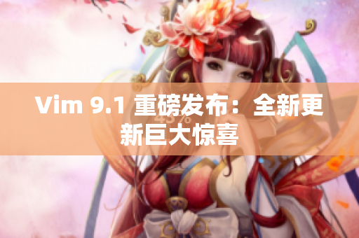 Vim 9.1 重磅发布：全新更新巨大惊喜