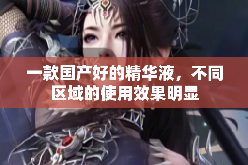 一款国产好的精华液，不同区域的使用效果明显