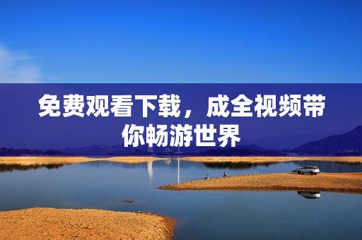 免费观看下载，成全视频带你畅游世界