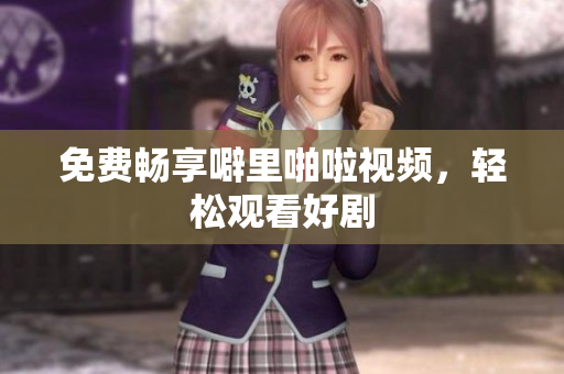 免费畅享噼里啪啦视频，轻松观看好剧