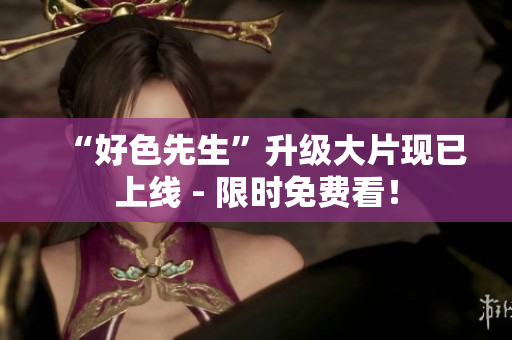 “好色先生”升级大片现已上线 - 限时免费看！