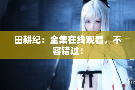 田耕纪：全集在线观看，不容错过！