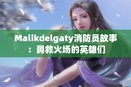 Malikdelgaty消防员故事：勇救火场的英雄们