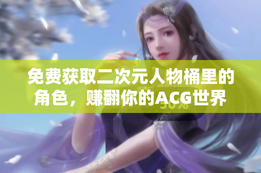免费获取二次元人物桶里的角色，赚翻你的ACG世界