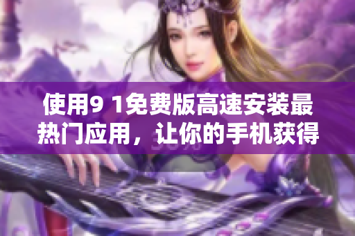 使用9 1免费版高速安装最热门应用，让你的手机获得全新升级