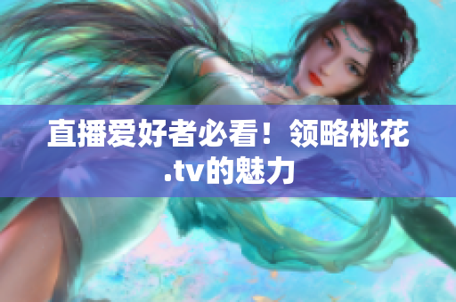 直播爱好者必看！领略桃花.tv的魅力