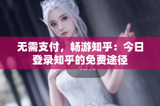 无需支付，畅游知乎：今日登录知乎的免费途径