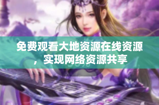 免费观看大地资源在线资源，实现网络资源共享