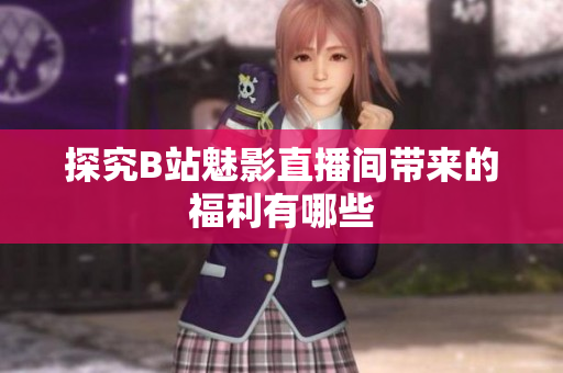 探究B站魅影直播间带来的福利有哪些