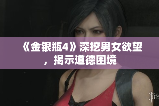 《金银瓶4》深挖男女欲望，揭示道德困境