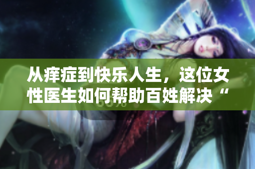 从痒症到快乐人生，这位女性医生如何帮助百姓解决“皮肤之痛”