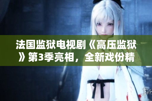 法国监狱电视剧《高压监狱》第3季亮相，全新戏份精彩纷呈