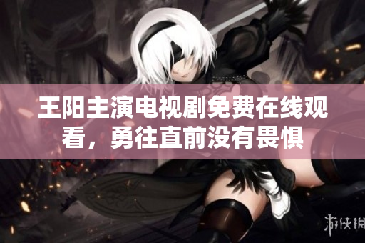 王阳主演电视剧免费在线观看，勇往直前没有畏惧