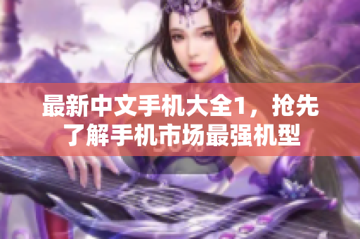 最新中文手机大全1，抢先了解手机市场最强机型