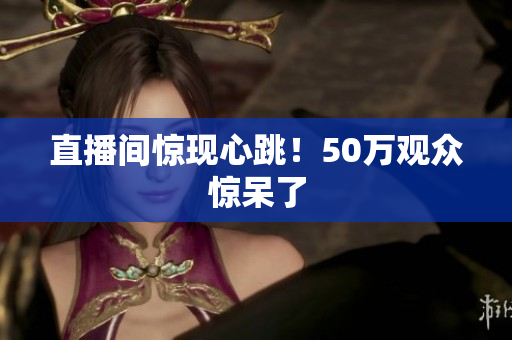 直播间惊现心跳！50万观众惊呆了