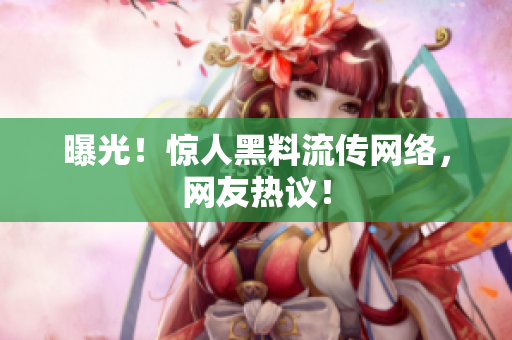 曝光！惊人黑料流传网络，网友热议！