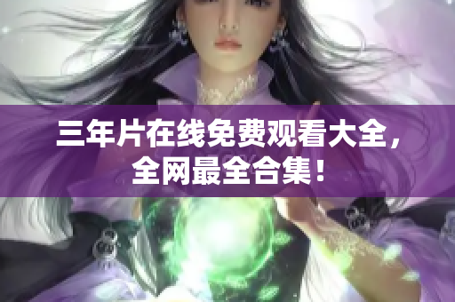 三年片在线免费观看大全，全网最全合集！