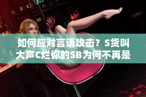 如何应对言语攻击？S货叫大声C烂你的SB为何不再是个选择
