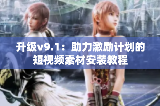 升级v9.1：助力激励计划的短视频素材安装教程