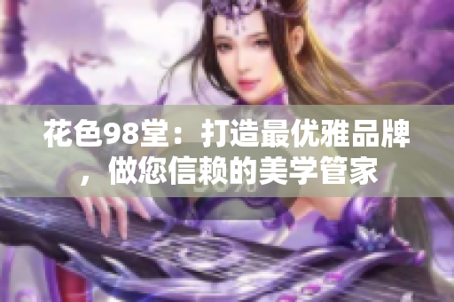 花色98堂：打造最优雅品牌，做您信赖的美学管家