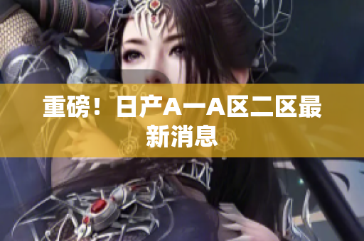 重磅！日产A一A区二区最新消息