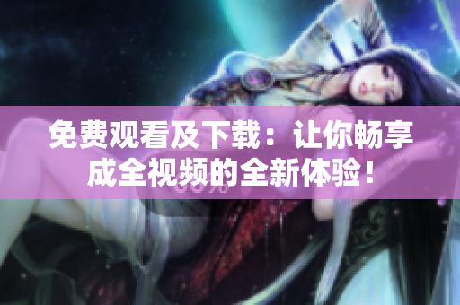 免费观看及下载：让你畅享成全视频的全新体验！