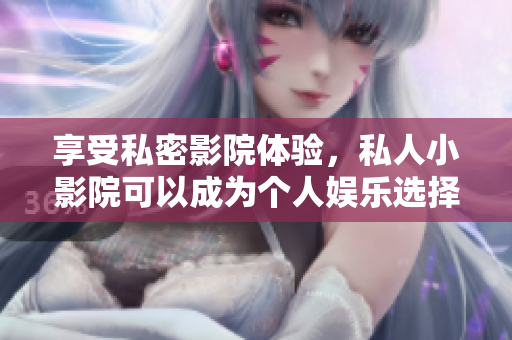 享受私密影院体验，私人小影院可以成为个人娱乐选择