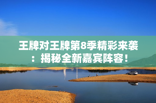 王牌对王牌第8季精彩来袭：揭秘全新嘉宾阵容！