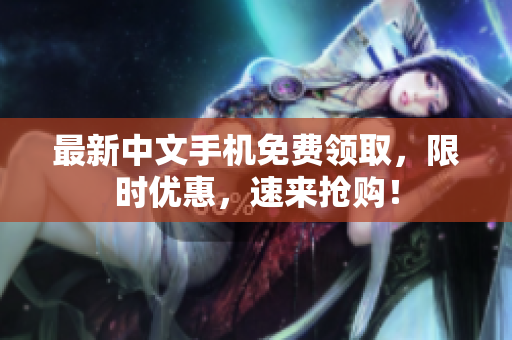 最新中文手机免费领取，限时优惠，速来抢购！