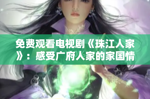 免费观看电视剧《珠江人家》：感受广府人家的家国情怀