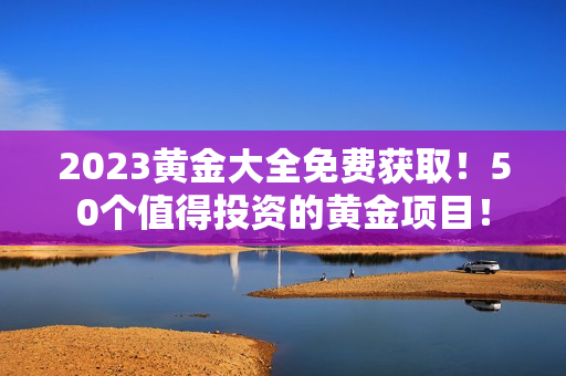 2023黄金大全免费获取！50个值得投资的黄金项目！