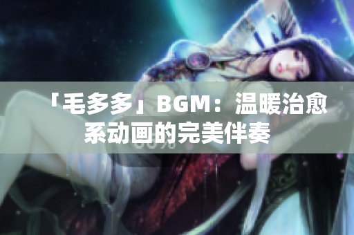 「毛多多」BGM：温暖治愈系动画的完美伴奏