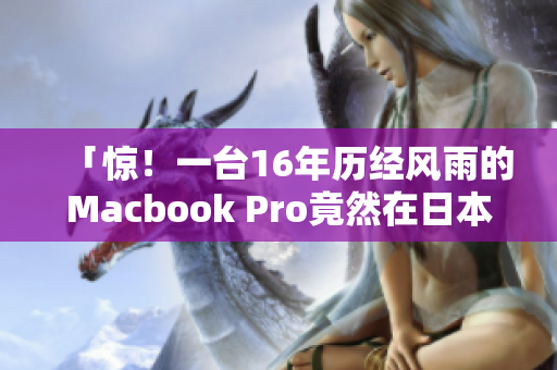 「惊！一台16年历经风雨的Macbook Pro竟然在日本被修好了！」