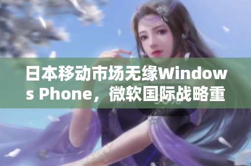 日本移动市场无缘Windows Phone，微软国际战略重心转移