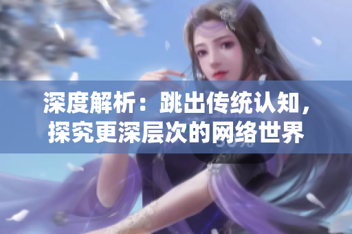 深度解析：跳出传统认知，探究更深层次的网络世界
