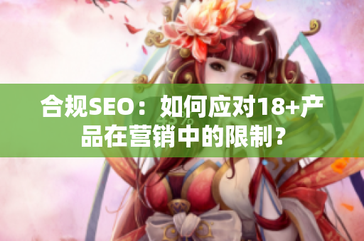 合规SEO：如何应对18+产品在营销中的限制？