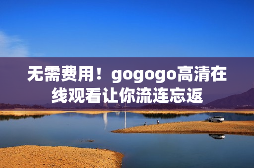 无需费用！gogogo高清在线观看让你流连忘返