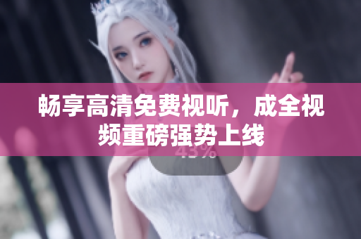 畅享高清免费视听，成全视频重磅强势上线
